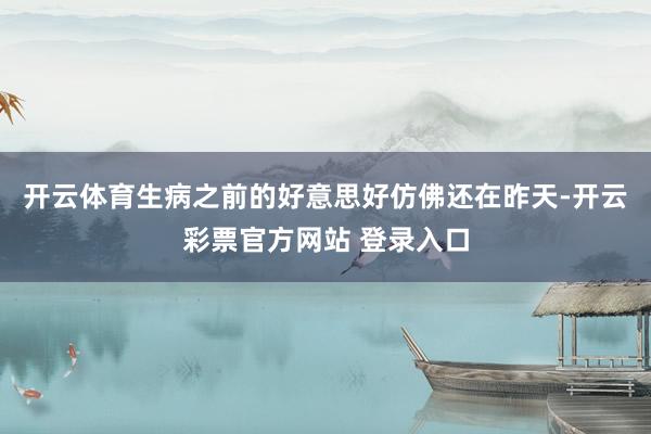 开云体育生病之前的好意思好仿佛还在昨天-开云彩票官方网站 登录入口