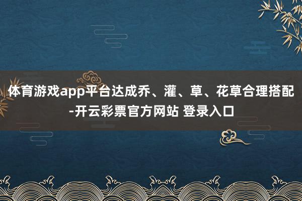 体育游戏app平台达成乔、灌、草、花草合理搭配-开云彩票官方网站 登录入口