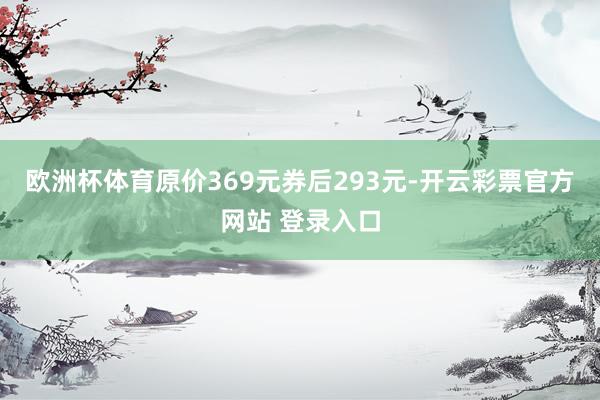 欧洲杯体育原价369元券后293元-开云彩票官方网站 登录入口