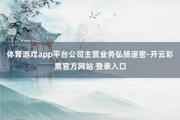 体育游戏app平台公司主营业务弘扬邃密-开云彩票官方网站 登录入口