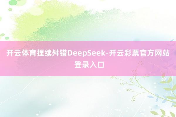 开云体育捏续舛错DeepSeek-开云彩票官方网站 登录入口