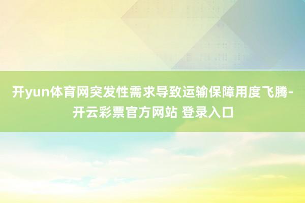 开yun体育网突发性需求导致运输保障用度飞腾-开云彩票官方网站 登录入口