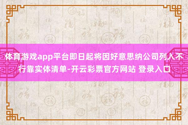 体育游戏app平台即日起将因好意思纳公司列入不行靠实体清单-开云彩票官方网站 登录入口