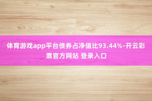 体育游戏app平台债券占净值比93.44%-开云彩票官方网站 登录入口