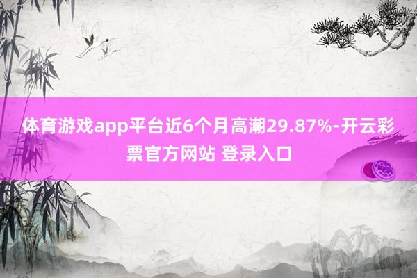 体育游戏app平台近6个月高潮29.87%-开云彩票官方网站 登录入口