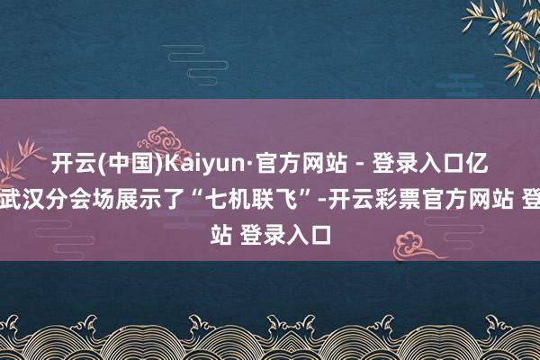 开云(中国)Kaiyun·官方网站 - 登录入口亿航也在武汉分会场展示了“七机联飞”-开云彩票官方网站 登录入口