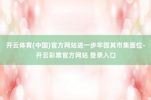 开云体育(中国)官方网站进一步牢固其市集面位-开云彩票官方网站 登录入口