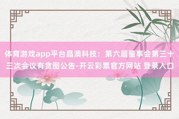 体育游戏app平台晶澳科技：第六届董事会第三十三次会议有贪图公告-开云彩票官方网站 登录入口