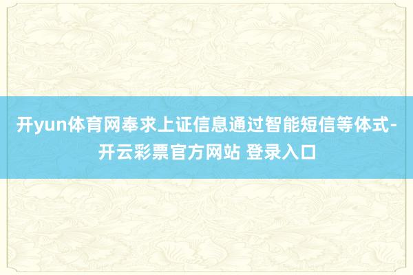 开yun体育网奉求上证信息通过智能短信等体式-开云彩票官方网站 登录入口