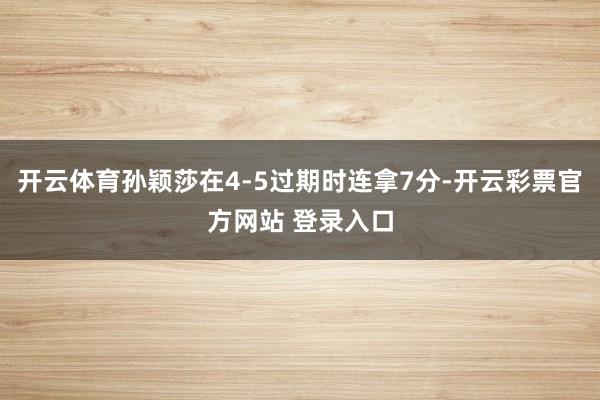 开云体育孙颖莎在4-5过期时连拿7分-开云彩票官方网站 登录入口