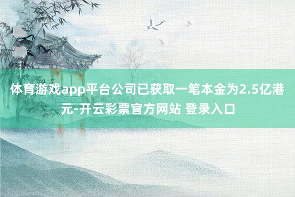 体育游戏app平台公司已获取一笔本金为2.5亿港元-开云彩票官方网站 登录入口