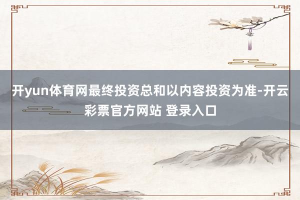 开yun体育网最终投资总和以内容投资为准-开云彩票官方网站 登录入口