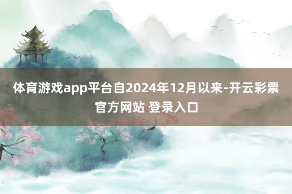 体育游戏app平台自2024年12月以来-开云彩票官方网站 登录入口