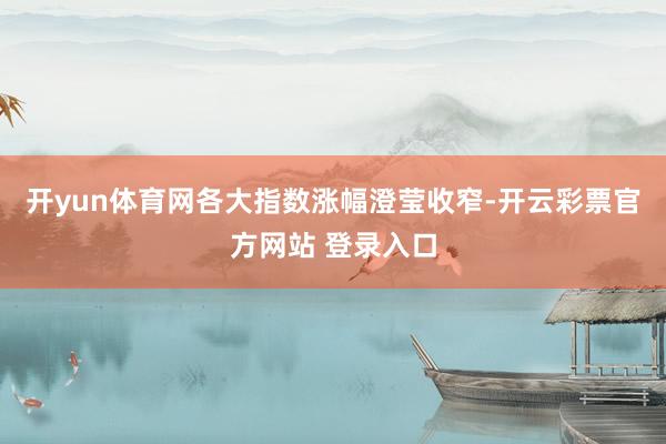 开yun体育网各大指数涨幅澄莹收窄-开云彩票官方网站 登录入口