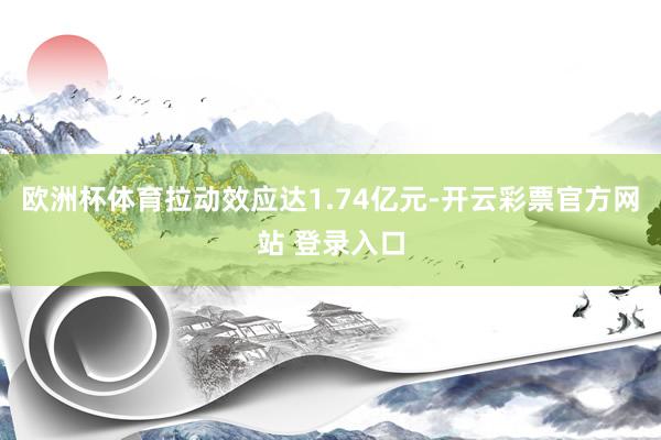 欧洲杯体育拉动效应达1.74亿元-开云彩票官方网站 登录入口