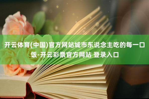 开云体育(中国)官方网站城市东说念主吃的每一口饭-开云彩票官方网站 登录入口