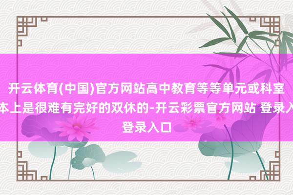 开云体育(中国)官方网站高中教育等等单元或科室基本上是很难有完好的双休的-开云彩票官方网站 登录入口