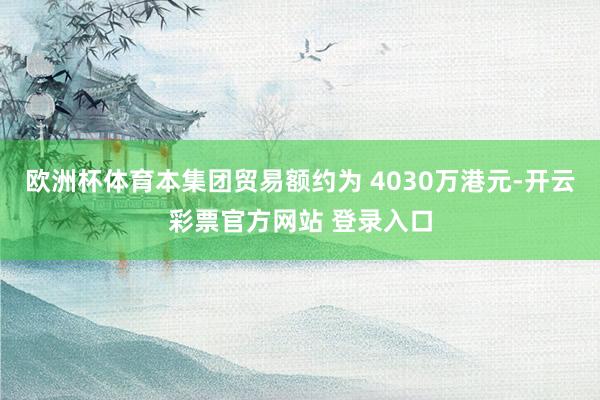 欧洲杯体育本集团贸易额约为 4030万港元-开云彩票官方网站 登录入口