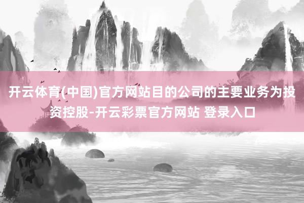 开云体育(中国)官方网站目的公司的主要业务为投资控股-开云彩票官方网站 登录入口