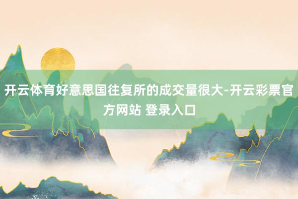 开云体育好意思国往复所的成交量很大-开云彩票官方网站 登录入口