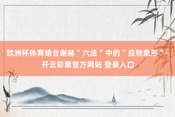 欧洲杯体育暗合谢赫＂六法＂中的＂应物象形＂-开云彩票官方网站 登录入口