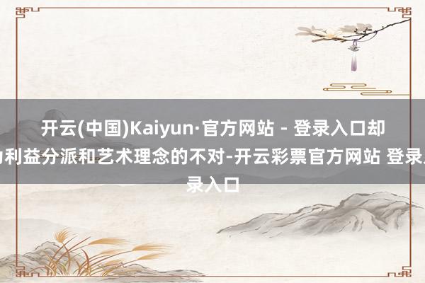 开云(中国)Kaiyun·官方网站 - 登录入口却因为利益分派和艺术理念的不对-开云彩票官方网站 登录入口