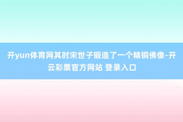 开yun体育网其时宋世子锻造了一个精铜佛像-开云彩票官方网站 登录入口
