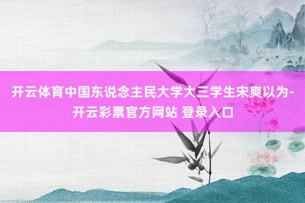 开云体育　　中国东说念主民大学大三学生宋爽以为-开云彩票官方网站 登录入口