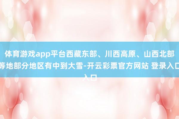 体育游戏app平台西藏东部、川西高原、山西北部等地部分地区有中到大雪-开云彩票官方网站 登录入口