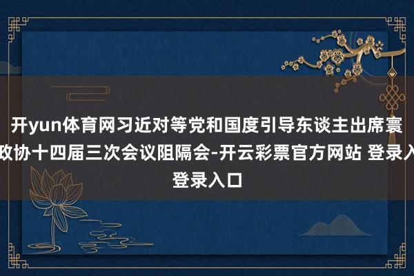 开yun体育网习近对等党和国度引导东谈主出席寰宇政协十四届三次会议阻隔会-开云彩票官方网站 登录入口