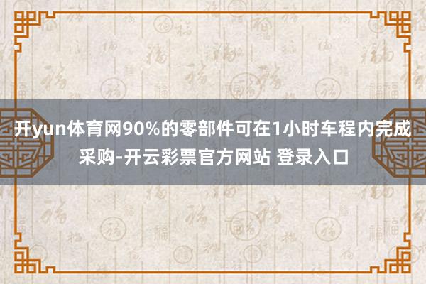 开yun体育网90%的零部件可在1小时车程内完成采购-开云彩票官方网站 登录入口