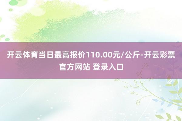 开云体育当日最高报价110.00元/公斤-开云彩票官方网站 登录入口
