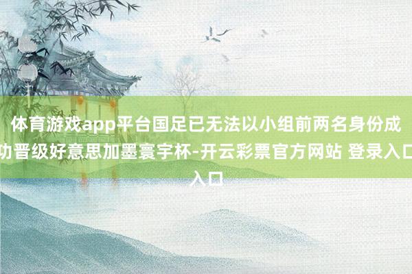 体育游戏app平台国足已无法以小组前两名身份成功晋级好意思加墨寰宇杯-开云彩票官方网站 登录入口