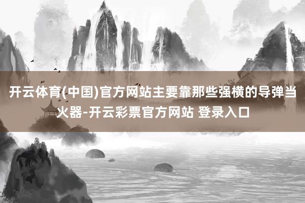 开云体育(中国)官方网站主要靠那些强横的导弹当火器-开云彩票官方网站 登录入口
