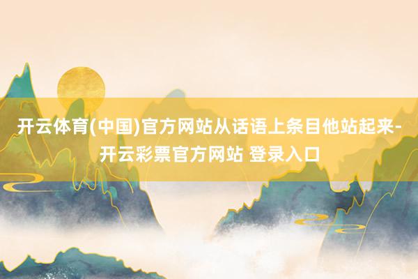 开云体育(中国)官方网站从话语上条目他站起来-开云彩票官方网站 登录入口