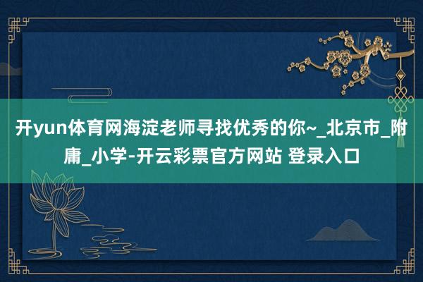 开yun体育网海淀老师寻找优秀的你~_北京市_附庸_小学-开云彩票官方网站 登录入口