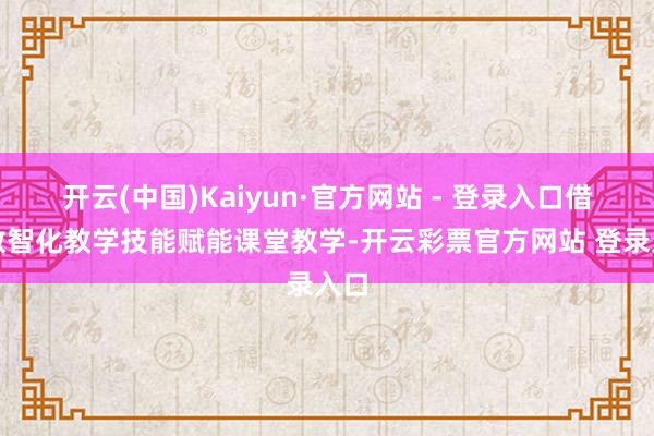开云(中国)Kaiyun·官方网站 - 登录入口借助数智化教学技能赋能课堂教学-开云彩票官方网站 登录入口