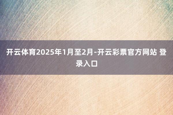 开云体育　　2025年1月至2月-开云彩票官方网站 登录入口