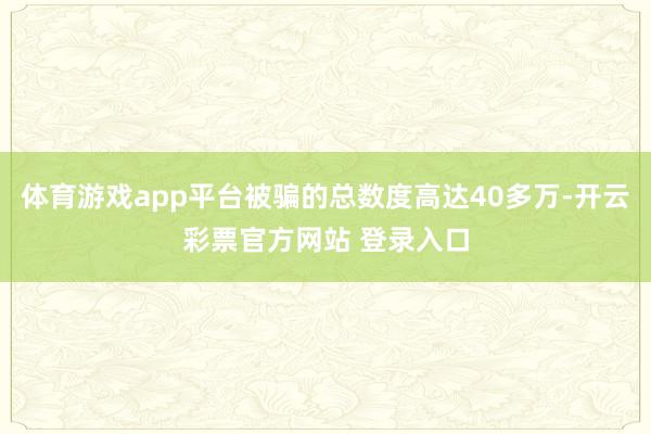 体育游戏app平台被骗的总数度高达40多万-开云彩票官方网站 登录入口