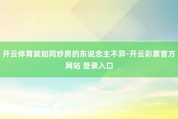 开云体育就如同炒房的东说念主不异-开云彩票官方网站 登录入口