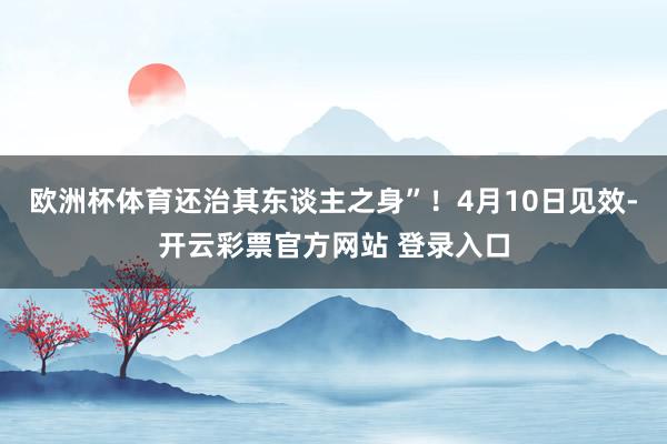 欧洲杯体育还治其东谈主之身”！4月10日见效-开云彩票官方网站 登录入口