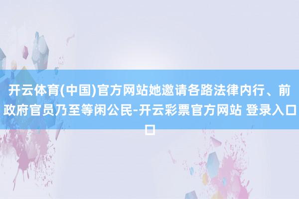 开云体育(中国)官方网站她邀请各路法律内行、前政府官员乃至等闲公民-开云彩票官方网站 登录入口