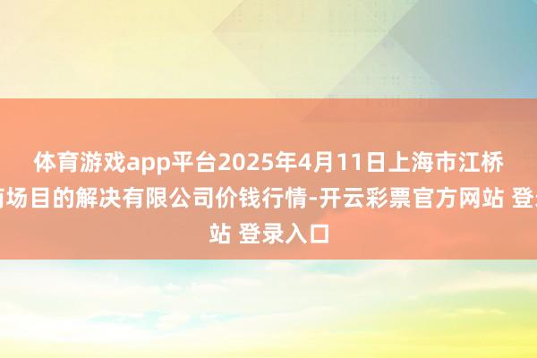 体育游戏app平台2025年4月11日上海市江桥批发商场目的解决有限公司价钱行情-开云彩票官方网站 登录入口