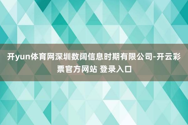 开yun体育网深圳数阔信息时期有限公司-开云彩票官方网站 登录入口