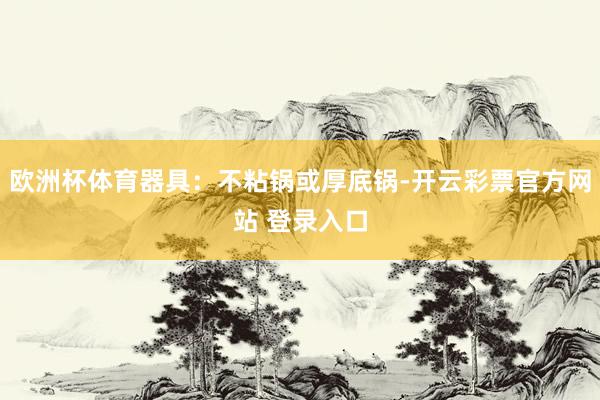 欧洲杯体育器具：不粘锅或厚底锅-开云彩票官方网站 登录入口