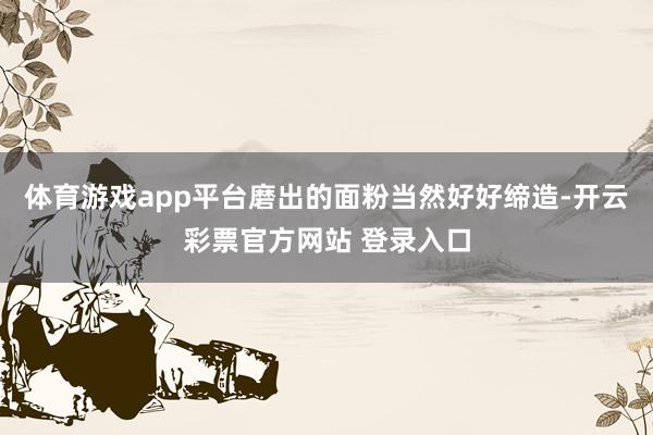 体育游戏app平台磨出的面粉当然好好缔造-开云彩票官方网站 登录入口