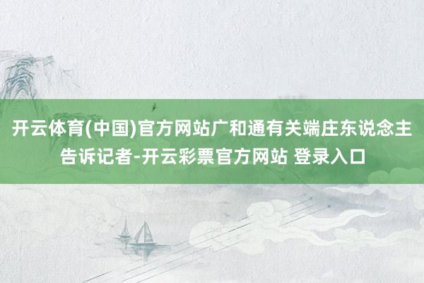 开云体育(中国)官方网站广和通有关端庄东说念主告诉记者-开云彩票官方网站 登录入口