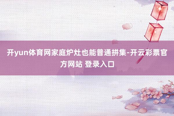 开yun体育网家庭炉灶也能普通拼集-开云彩票官方网站 登录入口
