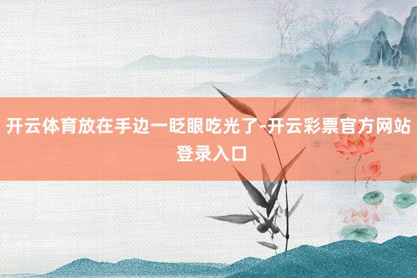 开云体育放在手边一眨眼吃光了-开云彩票官方网站 登录入口