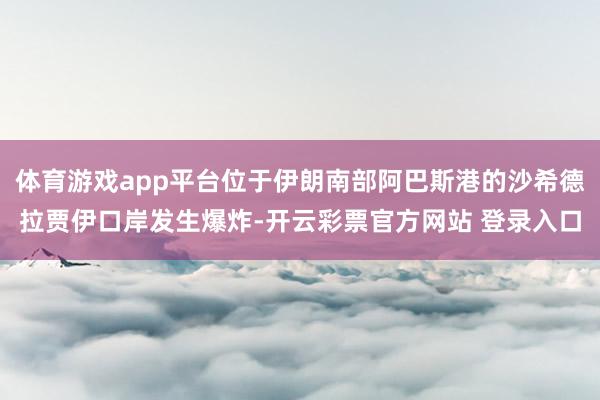 体育游戏app平台位于伊朗南部阿巴斯港的沙希德拉贾伊口岸发生爆炸-开云彩票官方网站 登录入口